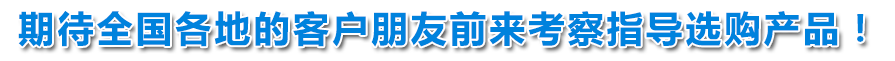 期待全國(guó)各地的客戶朋友前來(lái)考察指導(dǎo)選購(gòu)產(chǎn)品！